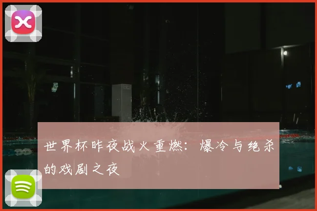 世界杯昨夜战火重燃:爆冷与绝杀的戏剧之夜