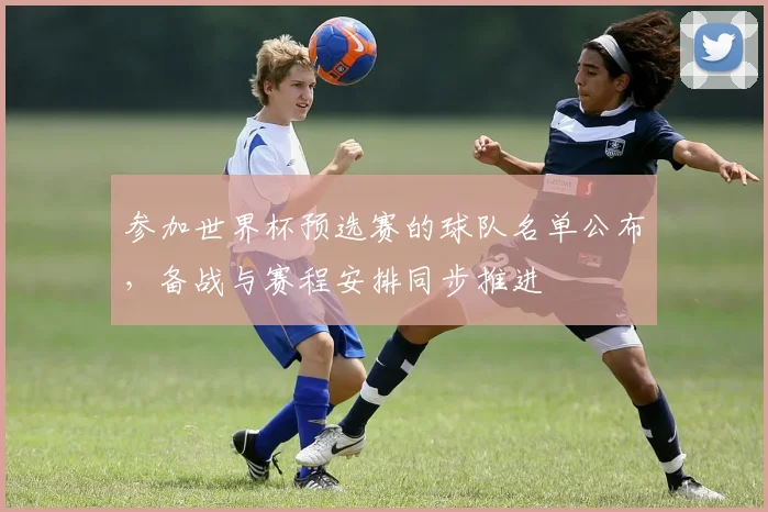 参加世界杯预选赛的球队名单公布，备战与赛程安排同步推进