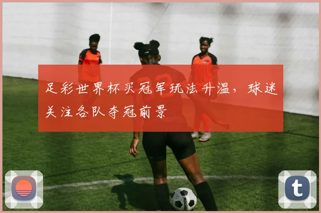 足彩世界杯买冠军玩法升温,球迷关注各队夺冠前景