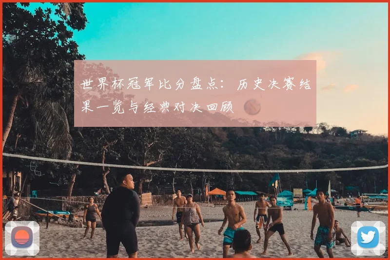 世界杯冠军比分盘点：历史决赛结果一览与经典对决回顾