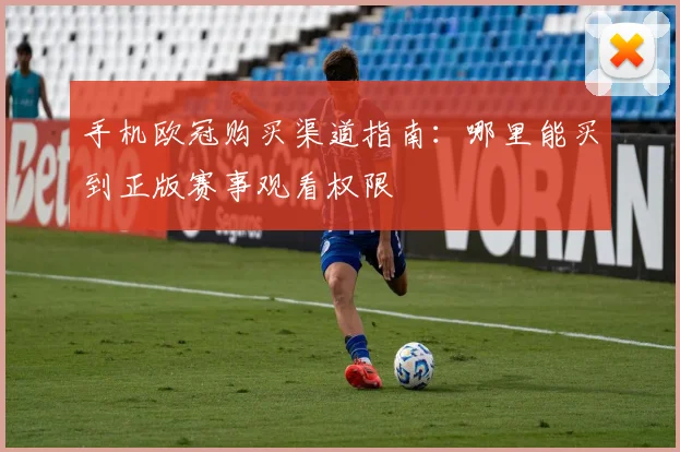 手机欧冠购买渠道指南：哪里能买到正版赛事观看权限