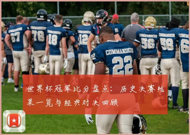世界杯冠军比分盘点:历史决赛结果一览与经典对决回顾