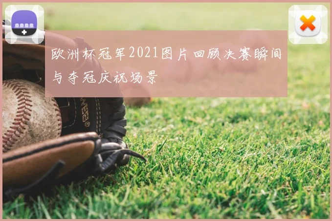 欧洲杯冠军2021图片回顾决赛瞬间与夺冠庆祝场景
