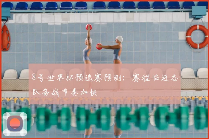 8号世界杯预选赛预测：赛程临近各队备战节奏加快