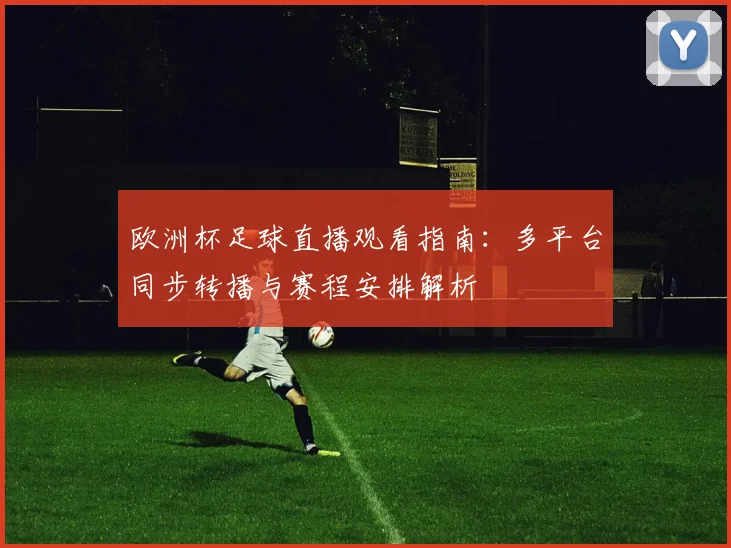 欧洲杯足球直播观看指南:多平台同步转播与赛程安排解析