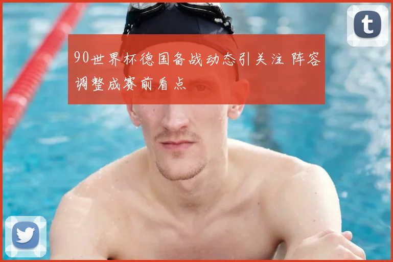 90世界杯德国备战动态引关注 阵容调整成赛前看点