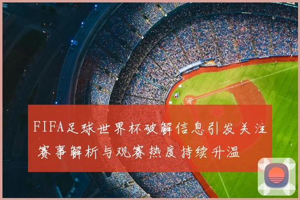 FIFA足球世界杯破解信息引发关注 赛事解析与观赛热度持续升温