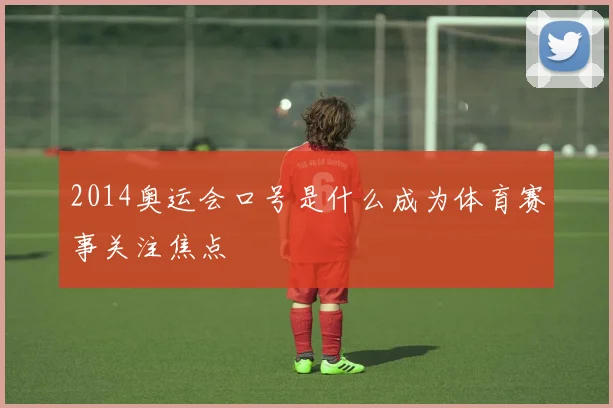 2014奥运会口号是什么成为体育赛事关注焦点