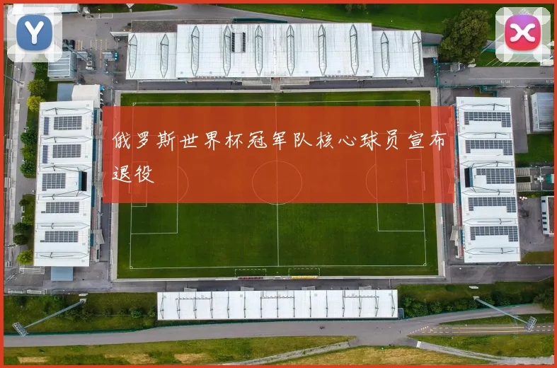 俄罗斯世界杯冠军队核心球员宣布退役
