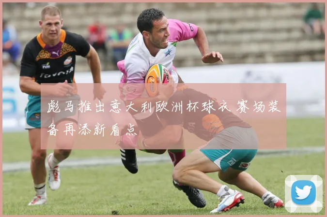 彪马推出意大利欧洲杯球衣 赛场装备再添新看点