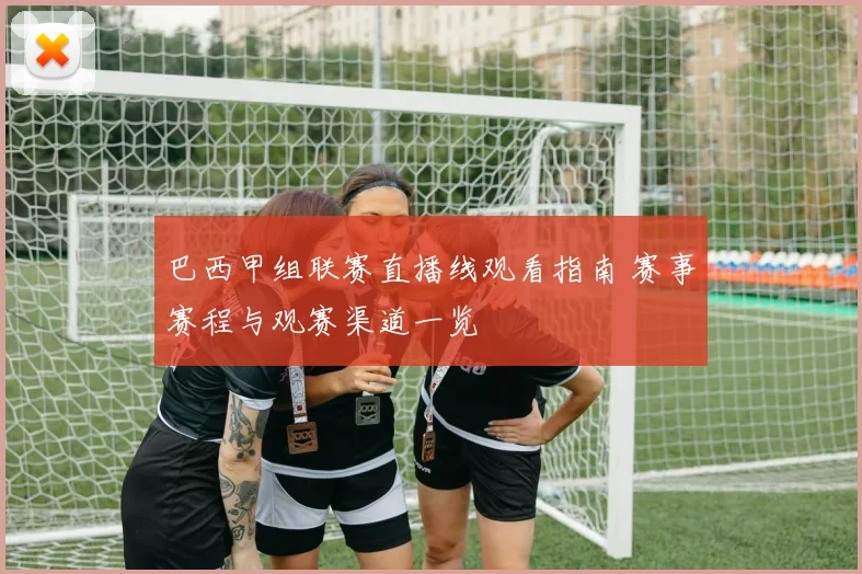 巴西甲组联赛直播线观看指南 赛事赛程与观赛渠道一览