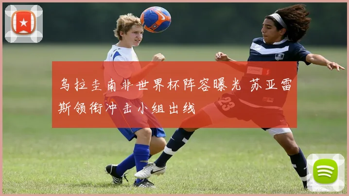 乌拉圭南非世界杯阵容曝光 苏亚雷斯领衔冲击小组出线