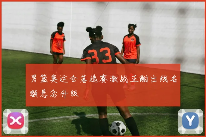 男篮奥运会落选赛激战正酣出线名额悬念升级