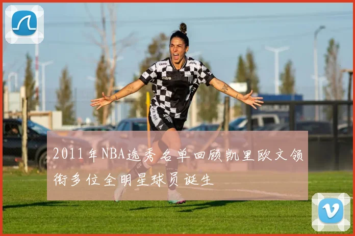 2011年NBA选秀名单回顾凯里欧文领衔多位全明星球员诞生