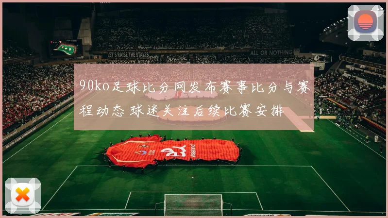 90ko足球比分网发布赛事比分与赛程动态 球迷关注后续比赛安排