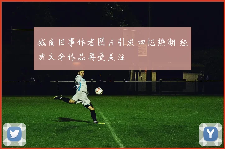 城南旧事作者图片引发回忆热潮 经典文学作品再受关注